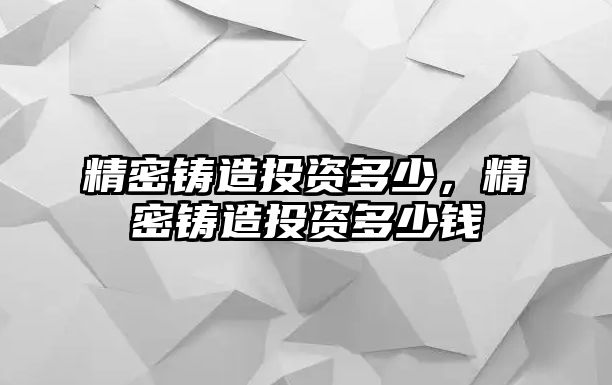 精密鑄造投資多少，精密鑄造投資多少錢(qián)