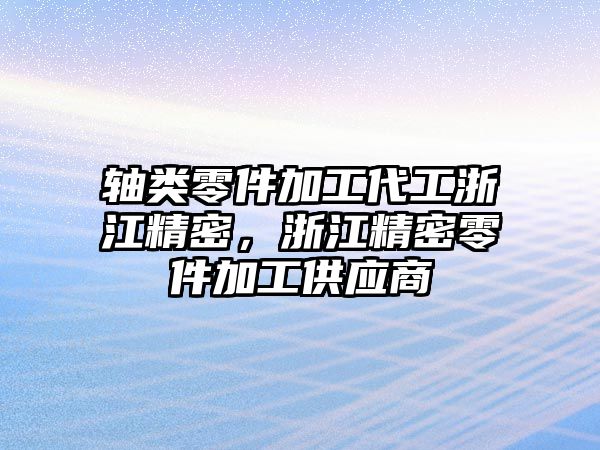 軸類零件加工代工浙江精密，浙江精密零件加工供應(yīng)商