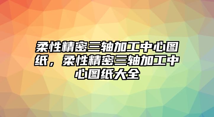 柔性精密三軸加工中心圖紙，柔性精密三軸加工中心圖紙大全