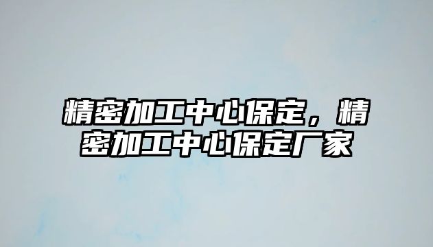 精密加工中心保定，精密加工中心保定廠家