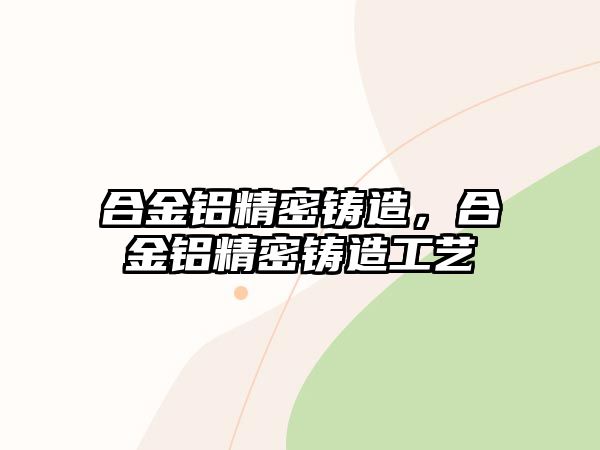 合金鋁精密鑄造，合金鋁精密鑄造工藝