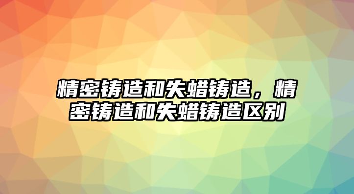 精密鑄造和失蠟鑄造，精密鑄造和失蠟鑄造區(qū)別