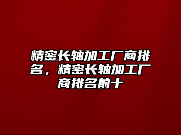 精密長軸加工廠商排名，精密長軸加工廠商排名前十