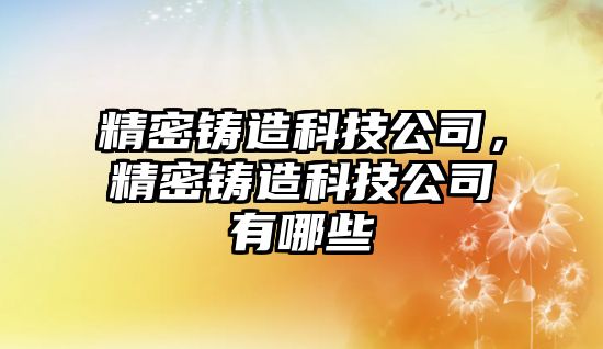 精密鑄造科技公司，精密鑄造科技公司有哪些