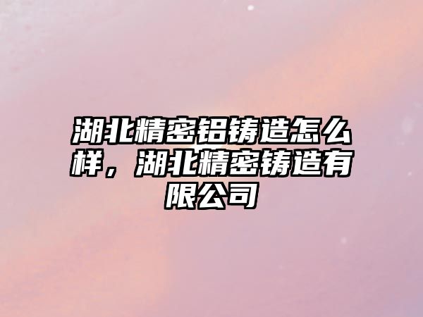 湖北精密鋁鑄造怎么樣，湖北精密鑄造有限公司