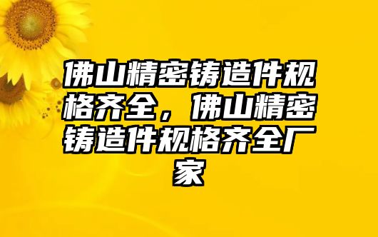 佛山精密鑄造件規(guī)格齊全，佛山精密鑄造件規(guī)格齊全廠家