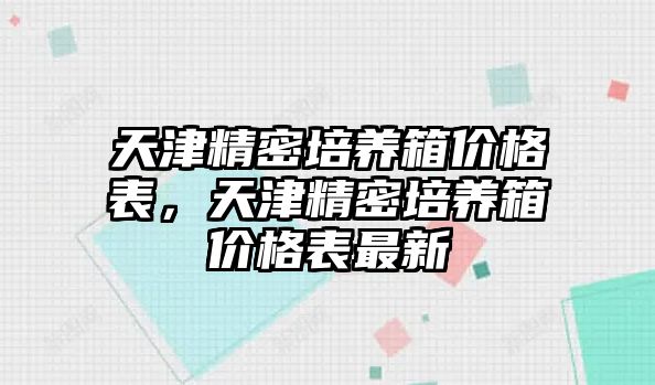 天津精密培養(yǎng)箱價格表，天津精密培養(yǎng)箱價格表最新