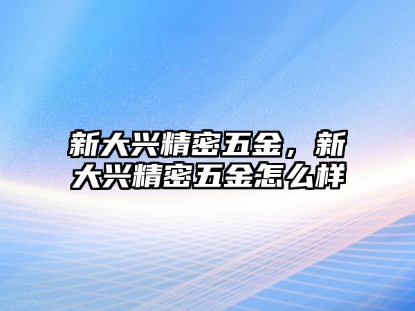 新大興精密五金，新大興精密五金怎么樣