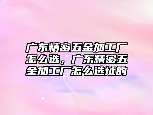 廣東精密五金加工廠怎么選，廣東精密五金加工廠怎么選址的