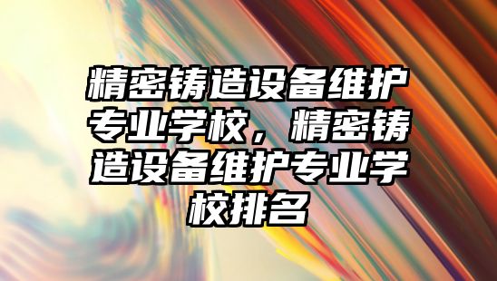 精密鑄造設(shè)備維護專業(yè)學(xué)校，精密鑄造設(shè)備維護專業(yè)學(xué)校排名