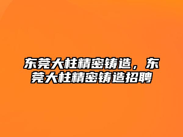 東莞大柱精密鑄造，東莞大柱精密鑄造招聘