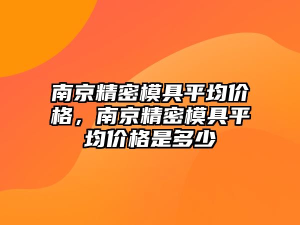 南京精密模具平均價格，南京精密模具平均價格是多少