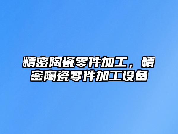 精密陶瓷零件加工，精密陶瓷零件加工設(shè)備