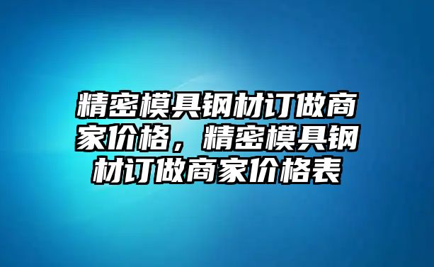 精密模具鋼材訂做商家價(jià)格，精密模具鋼材訂做商家價(jià)格表