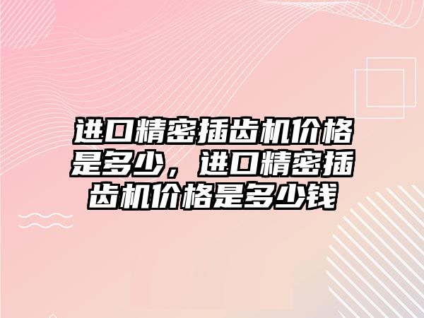 進口精密插齒機價格是多少，進口精密插齒機價格是多少錢