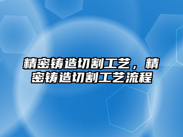 精密鑄造切割工藝，精密鑄造切割工藝流程