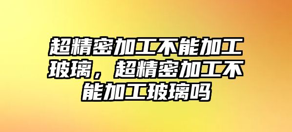 超精密加工不能加工玻璃，超精密加工不能加工玻璃嗎