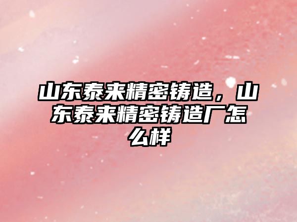 山東泰來精密鑄造，山東泰來精密鑄造廠怎么樣