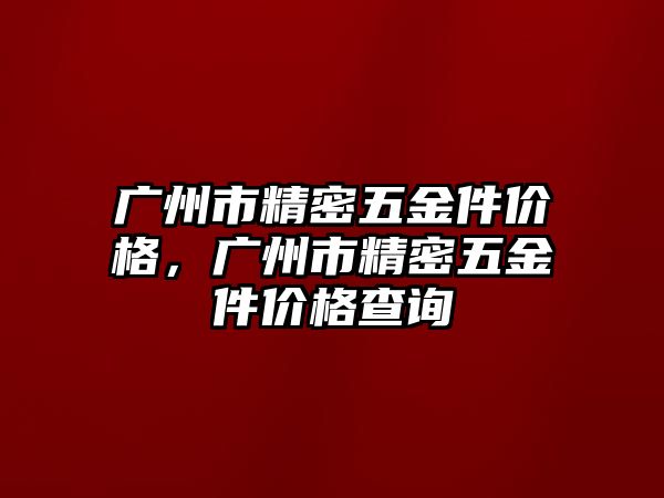 廣州市精密五金件價(jià)格，廣州市精密五金件價(jià)格查詢