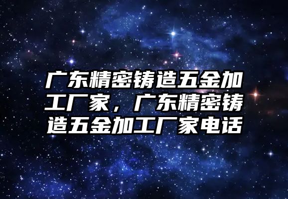 廣東精密鑄造五金加工廠家，廣東精密鑄造五金加工廠家電話