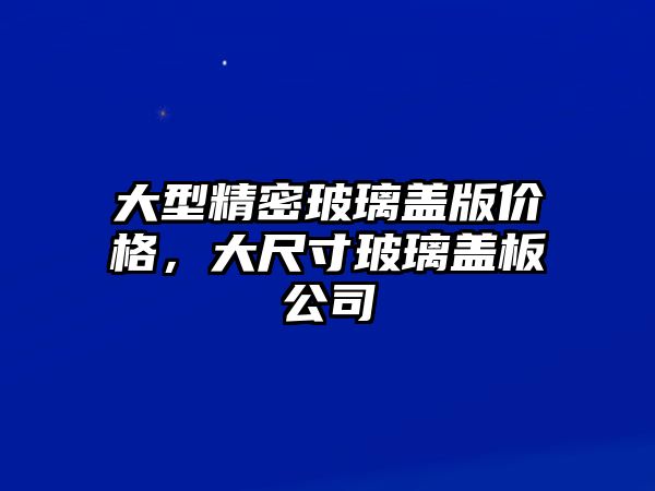 大型精密玻璃蓋版價格，大尺寸玻璃蓋板公司