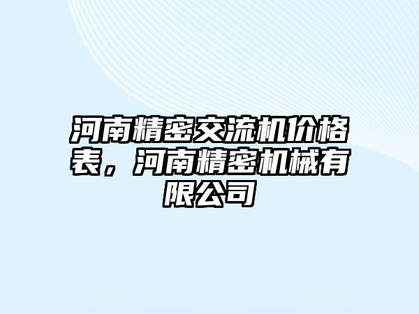 河南精密交流機價格表，河南精密機械有限公司