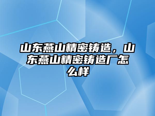 山東燕山精密鑄造，山東燕山精密鑄造廠怎么樣