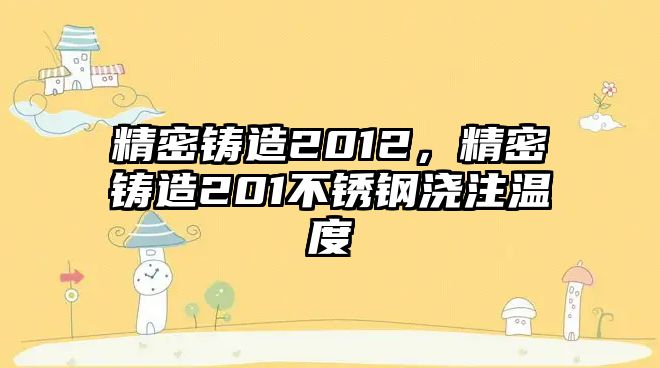 精密鑄造2012，精密鑄造201不銹鋼澆注溫度