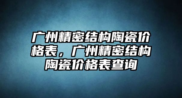 廣州精密結(jié)構(gòu)陶瓷價(jià)格表，廣州精密結(jié)構(gòu)陶瓷價(jià)格表查詢