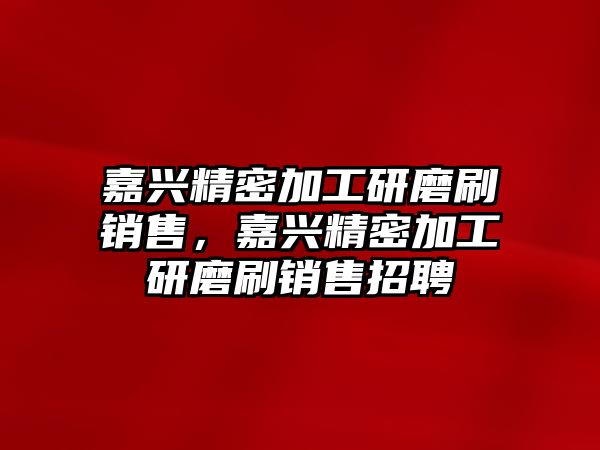 嘉興精密加工研磨刷銷售，嘉興精密加工研磨刷銷售招聘