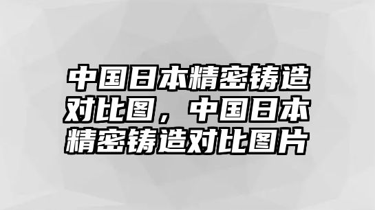 中國日本精密鑄造對比圖，中國日本精密鑄造對比圖片