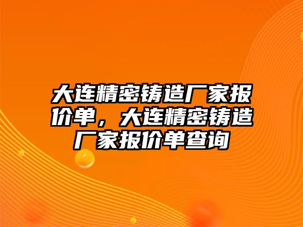 大連精密鑄造廠家報價單，大連精密鑄造廠家報價單查詢