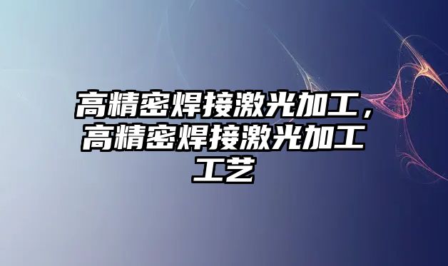 高精密焊接激光加工，高精密焊接激光加工工藝