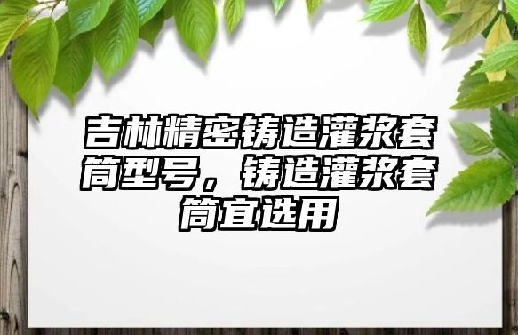 吉林精密鑄造灌漿套筒型號(hào)，鑄造灌漿套筒宜選用