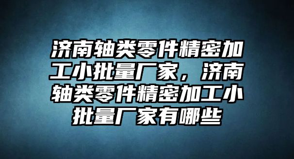 濟(jì)南軸類零件精密加工小批量廠家，濟(jì)南軸類零件精密加工小批量廠家有哪些