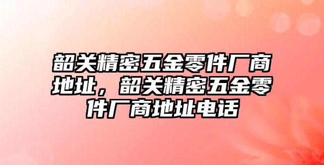 韶關(guān)精密五金零件廠商地址，韶關(guān)精密五金零件廠商地址電話