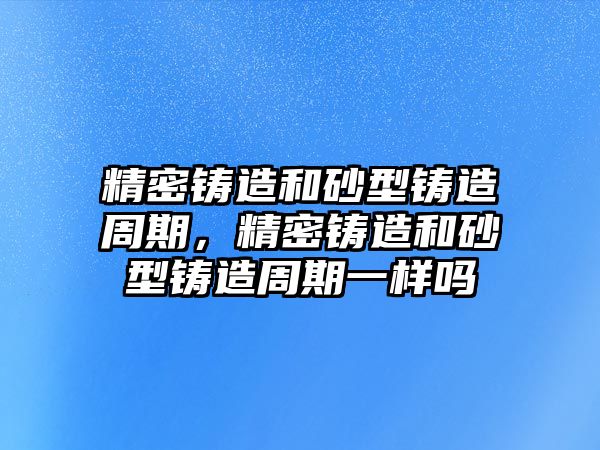 精密鑄造和砂型鑄造周期，精密鑄造和砂型鑄造周期一樣嗎