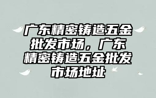 廣東精密鑄造五金批發(fā)市場，廣東精密鑄造五金批發(fā)市場地址