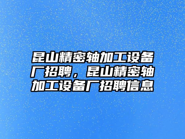 昆山精密軸加工設(shè)備廠招聘，昆山精密軸加工設(shè)備廠招聘信息