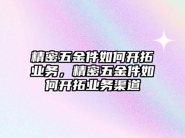 精密五金件如何開拓業(yè)務(wù)，精密五金件如何開拓業(yè)務(wù)渠道