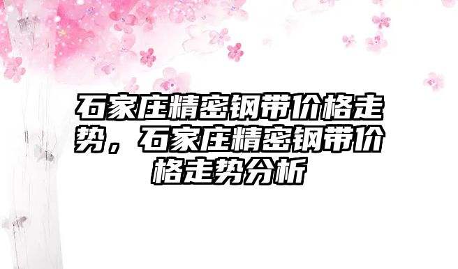 石家莊精密鋼帶價格走勢，石家莊精密鋼帶價格走勢分析