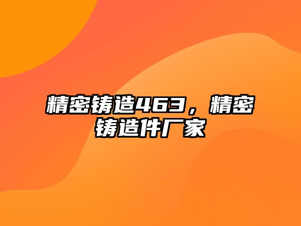 精密鑄造463，精密鑄造件廠家