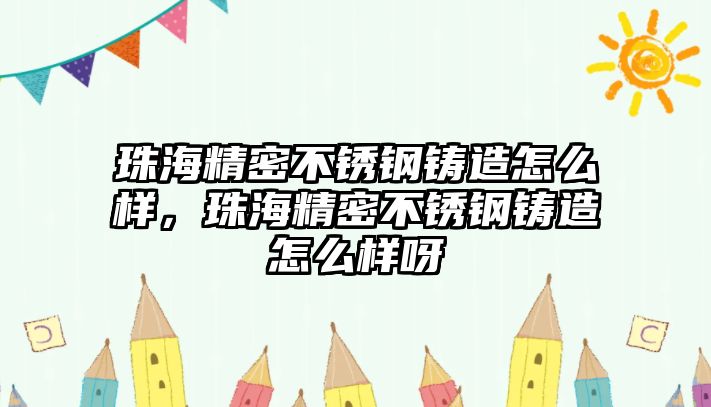 珠海精密不銹鋼鑄造怎么樣，珠海精密不銹鋼鑄造怎么樣呀