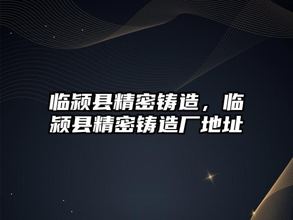 臨潁縣精密鑄造，臨潁縣精密鑄造廠地址