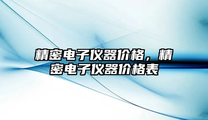 精密電子儀器價(jià)格，精密電子儀器價(jià)格表