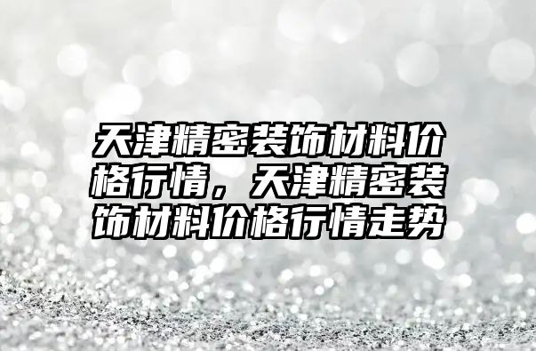 天津精密裝飾材料價格行情，天津精密裝飾材料價格行情走勢