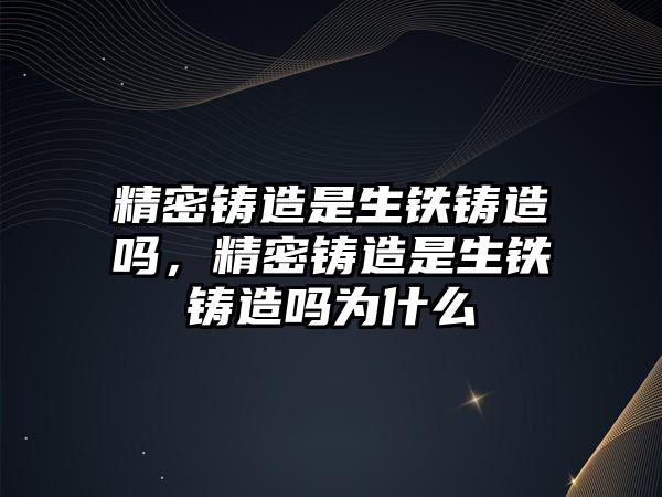 精密鑄造是生鐵鑄造嗎，精密鑄造是生鐵鑄造嗎為什么