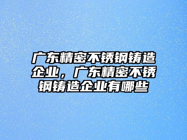 廣東精密不銹鋼鑄造企業(yè)，廣東精密不銹鋼鑄造企業(yè)有哪些