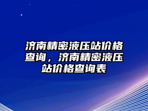 濟南精密液壓站價格查詢，濟南精密液壓站價格查詢表