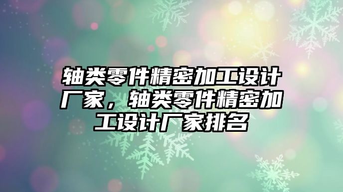 軸類(lèi)零件精密加工設(shè)計(jì)廠家，軸類(lèi)零件精密加工設(shè)計(jì)廠家排名